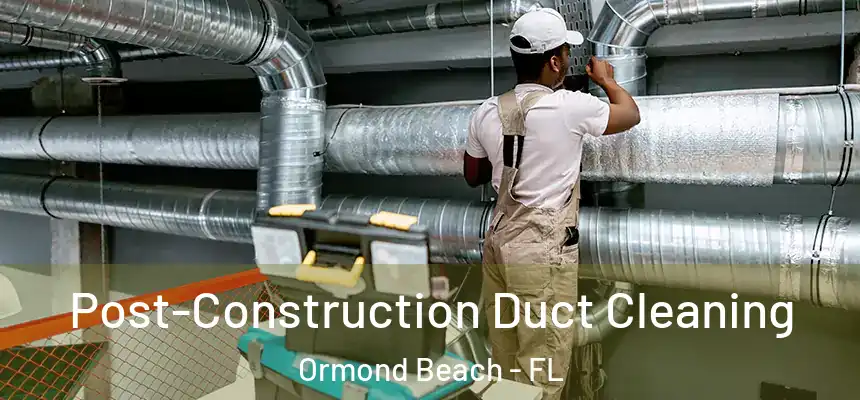 Post-Construction Duct Cleaning Ormond Beach - FL