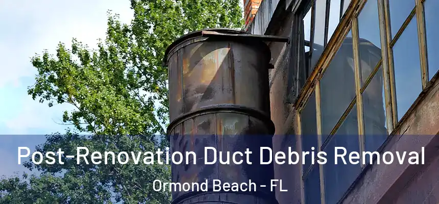 Post-Renovation Duct Debris Removal Ormond Beach - FL